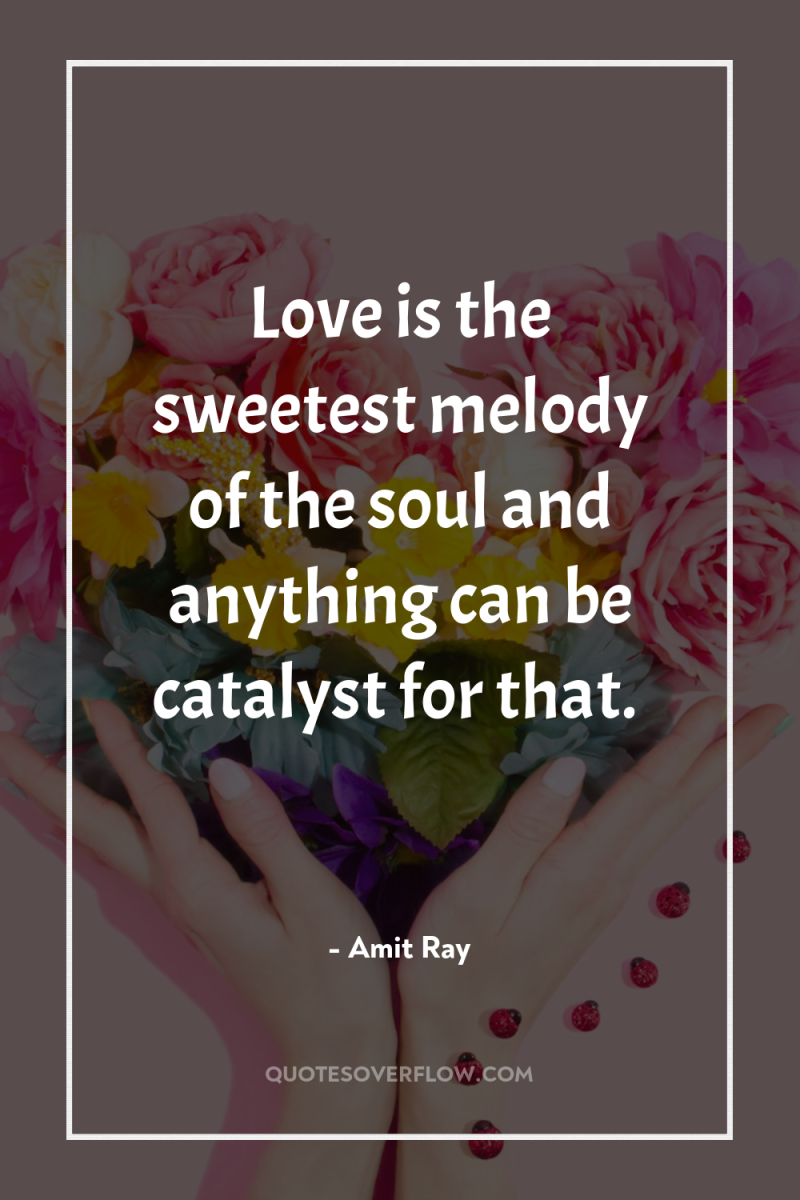 Love is the sweetest melody of the soul and anything...