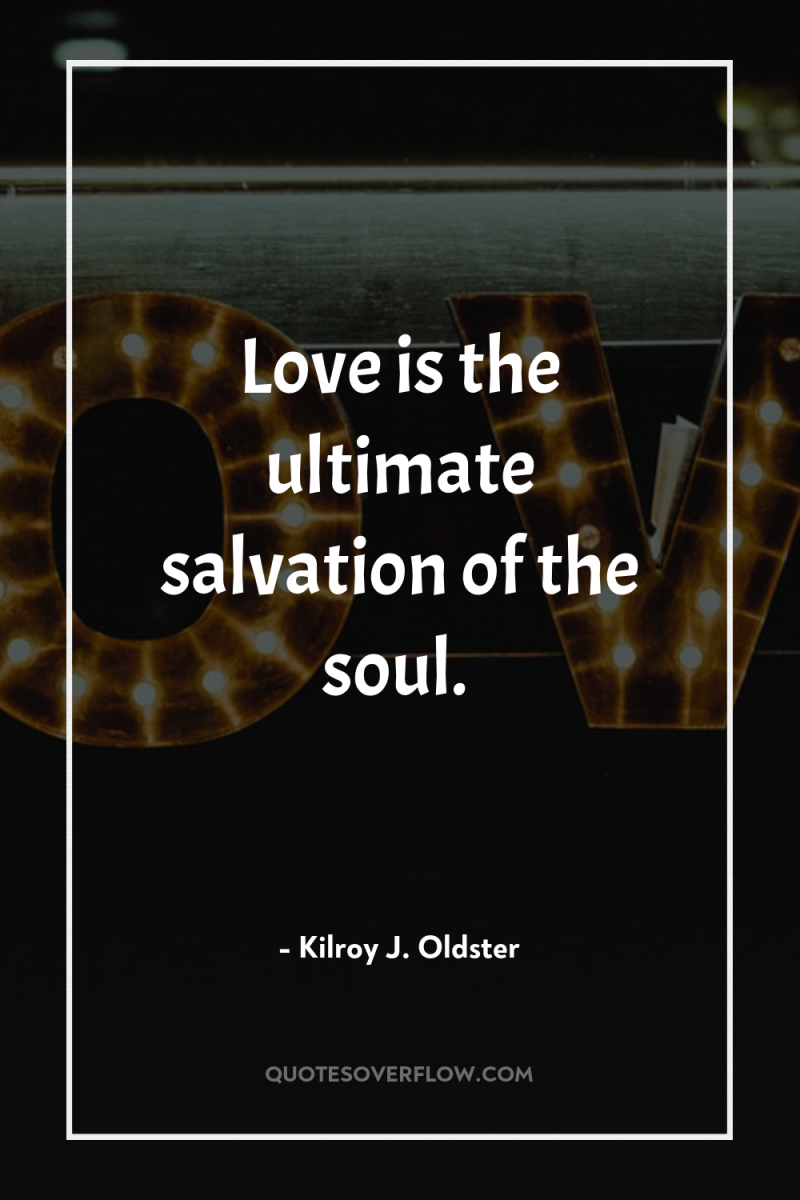Love is the ultimate salvation of the soul. 