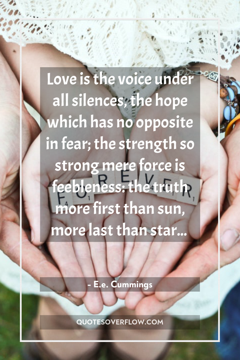 Love is the voice under all silences, the hope which...