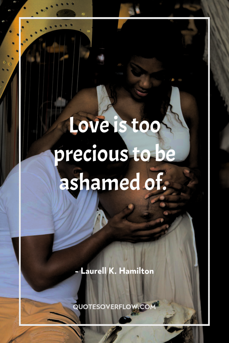 Love is too precious to be ashamed of. 