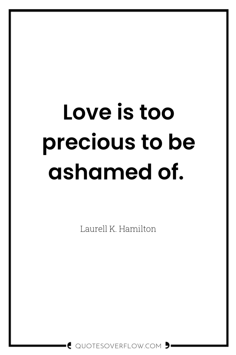 Love is too precious to be ashamed of. 
