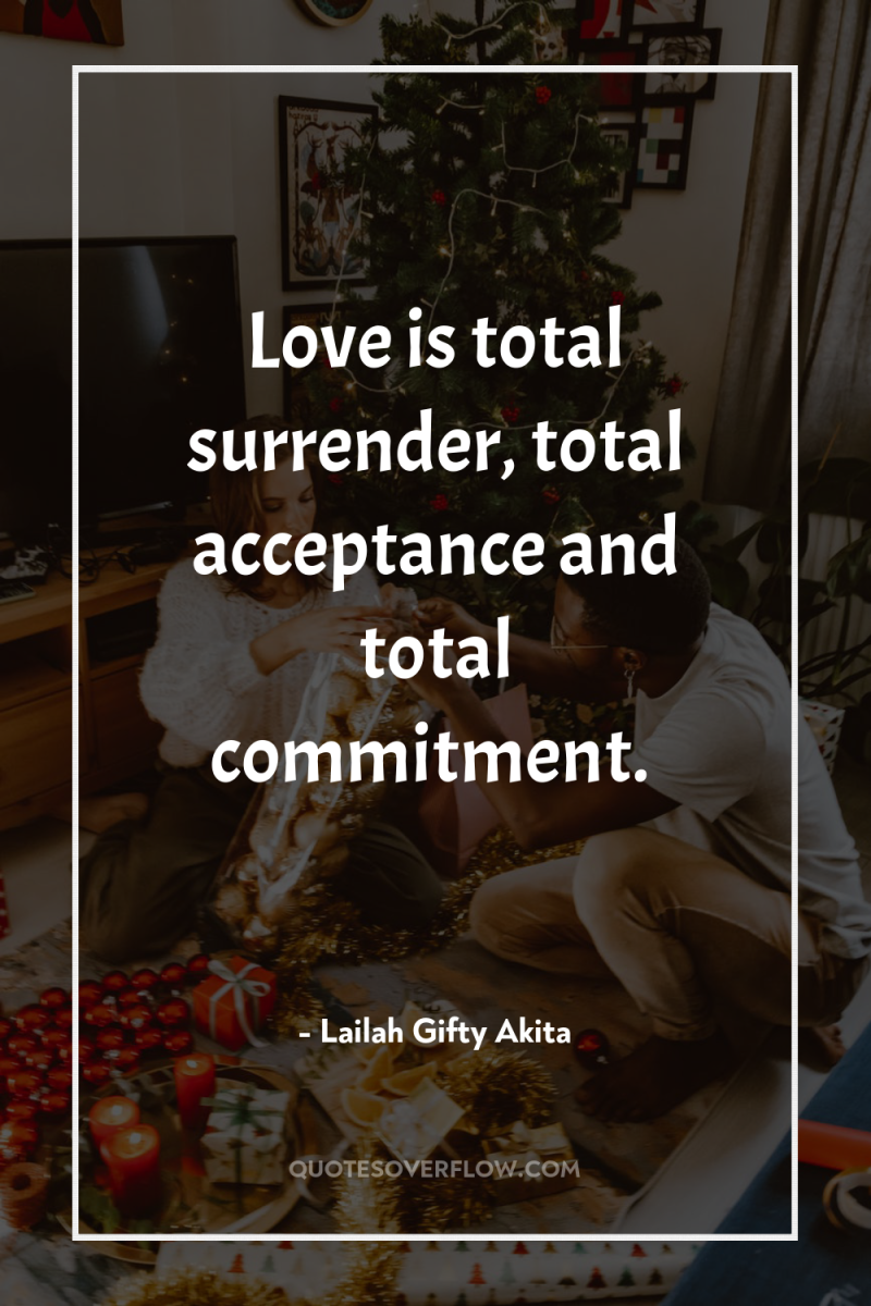 Love is total surrender, total acceptance and total commitment. 