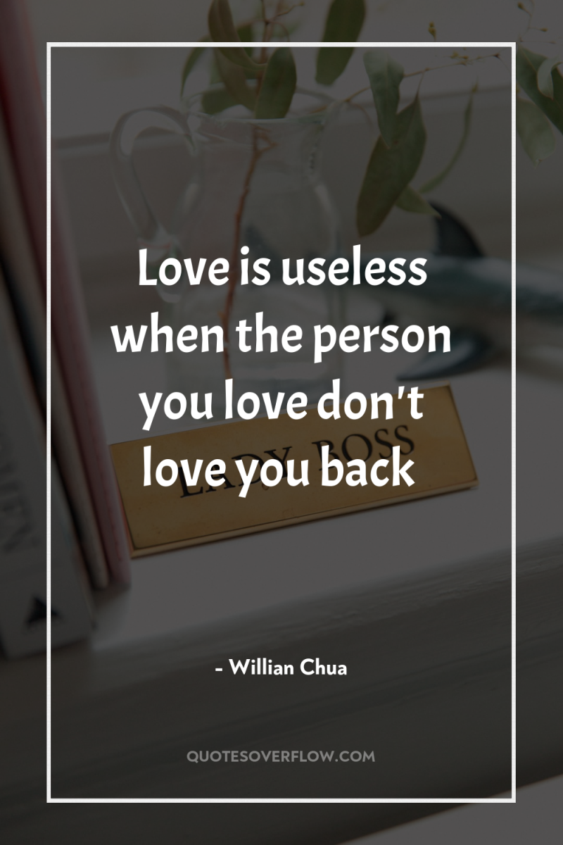 Love is useless when the person you love don't love...
