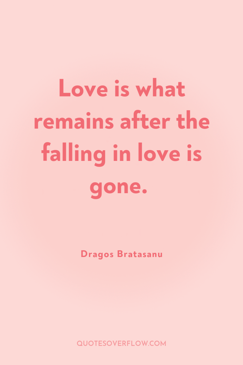 Love is what remains after the falling in love is...
