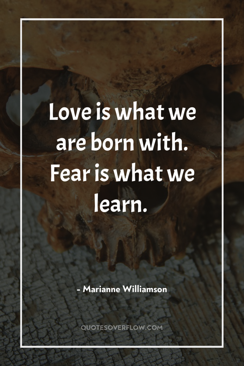 Love is what we are born with. Fear is what...