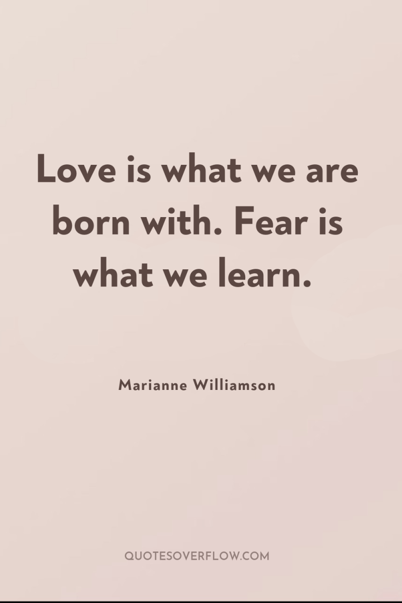 Love is what we are born with. Fear is what...