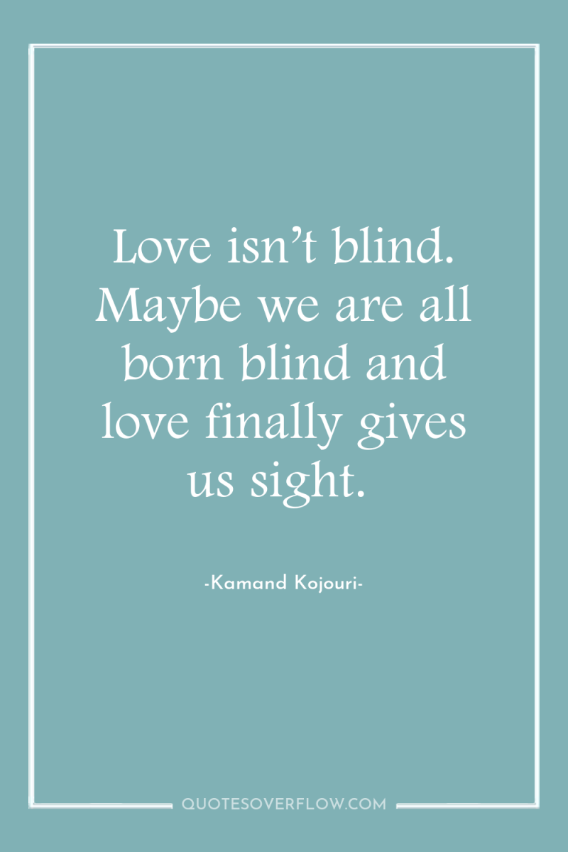 Love isn’t blind. Maybe we are all born blind and...
