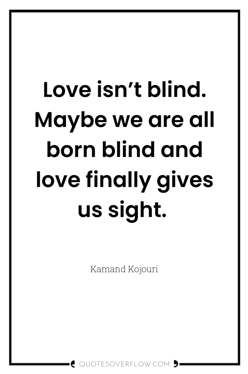 Love isn’t blind. Maybe we are all born blind and...