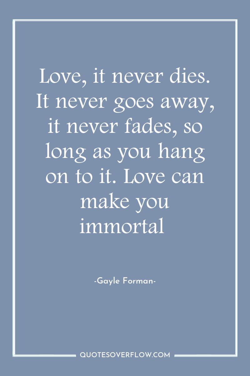 Love, it never dies. It never goes away, it never...