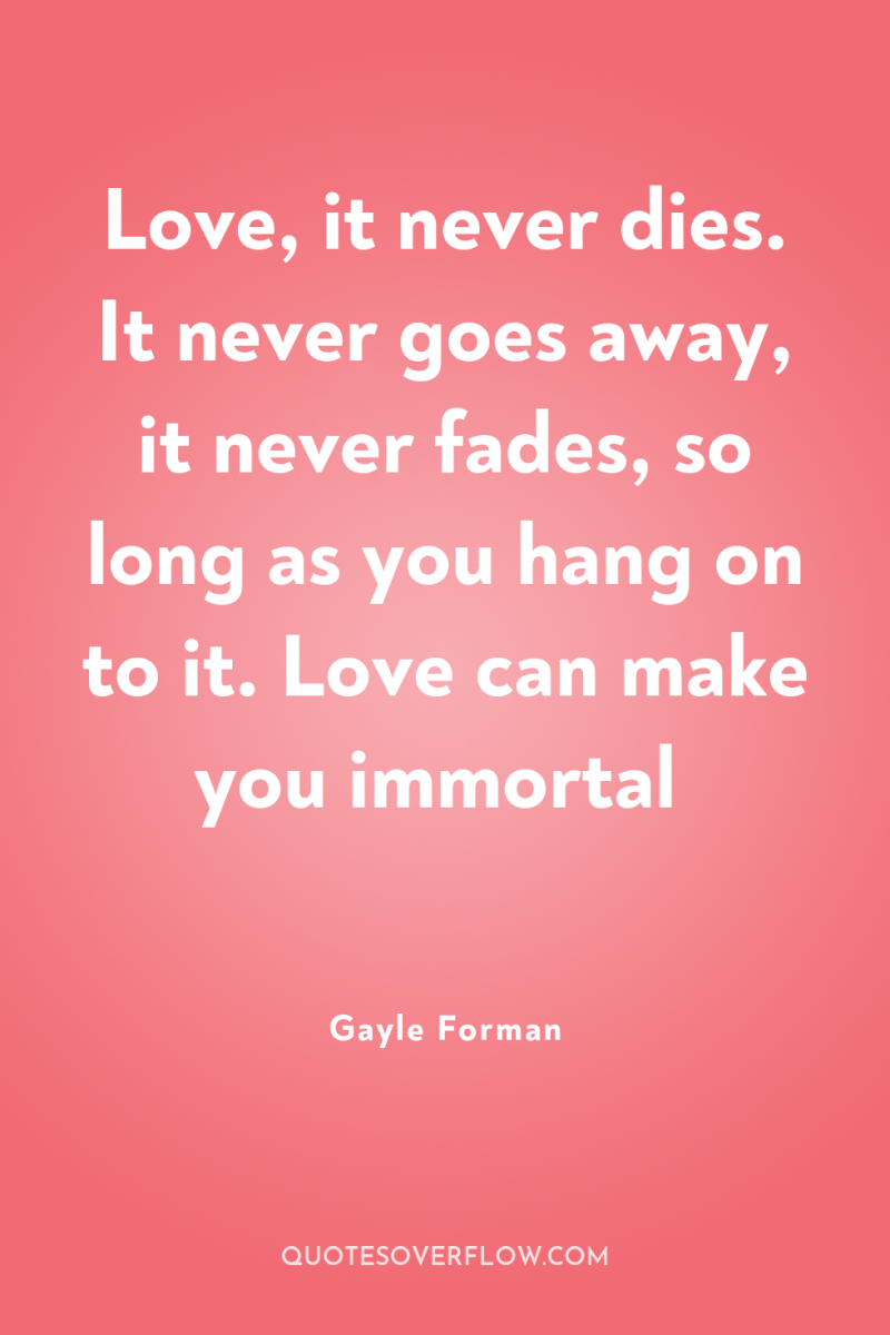 Love, it never dies. It never goes away, it never...
