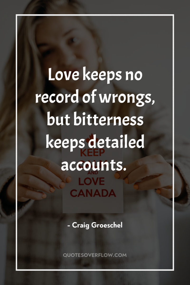 Love keeps no record of wrongs, but bitterness keeps detailed...
