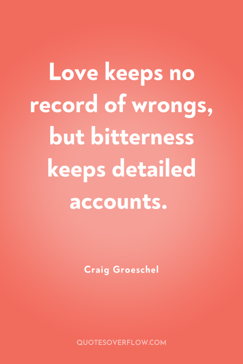 Love keeps no record of wrongs, but bitterness keeps detailed...