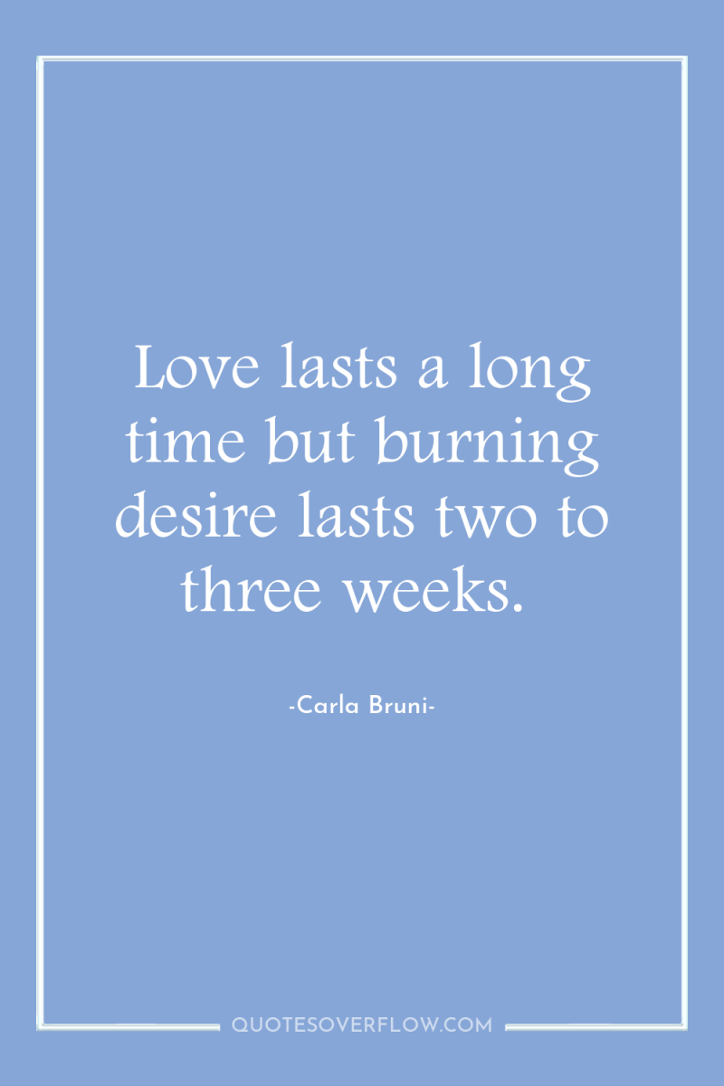 Love lasts a long time but burning desire lasts two...