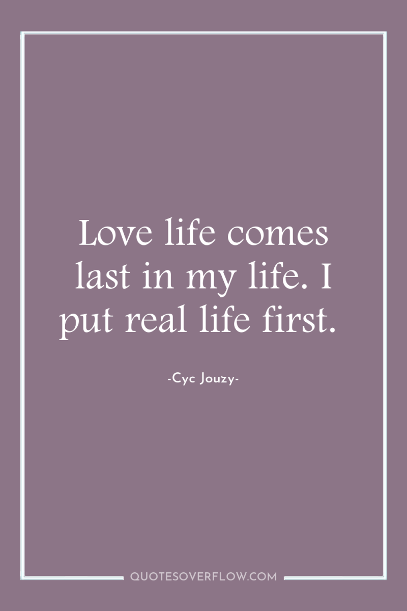 Love life comes last in my life. I put real...