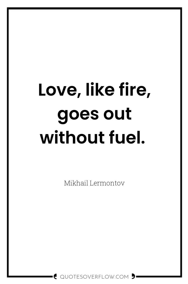 Love, like fire, goes out without fuel. 