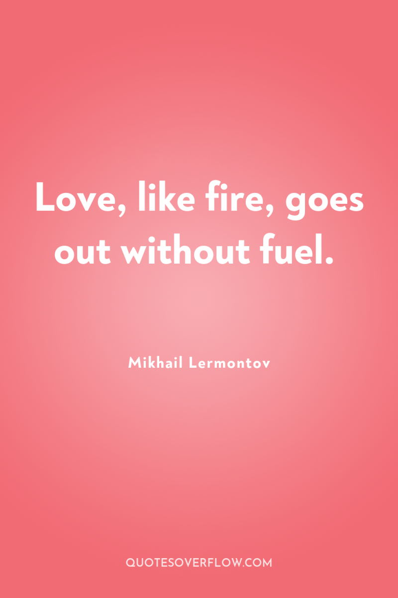 Love, like fire, goes out without fuel. 