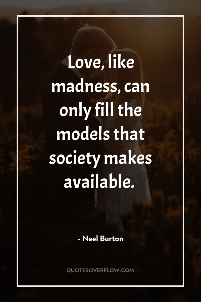 Love, like madness, can only fill the models that society...