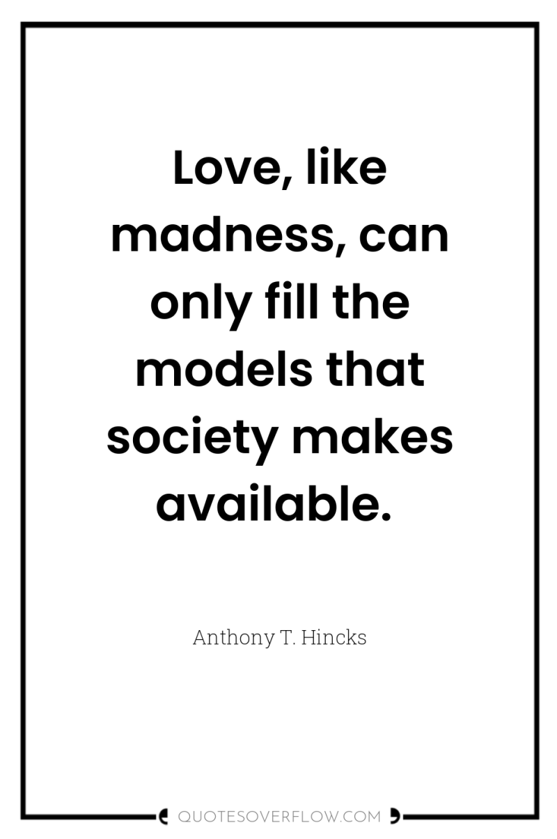 Love, like madness, can only fill the models that society...