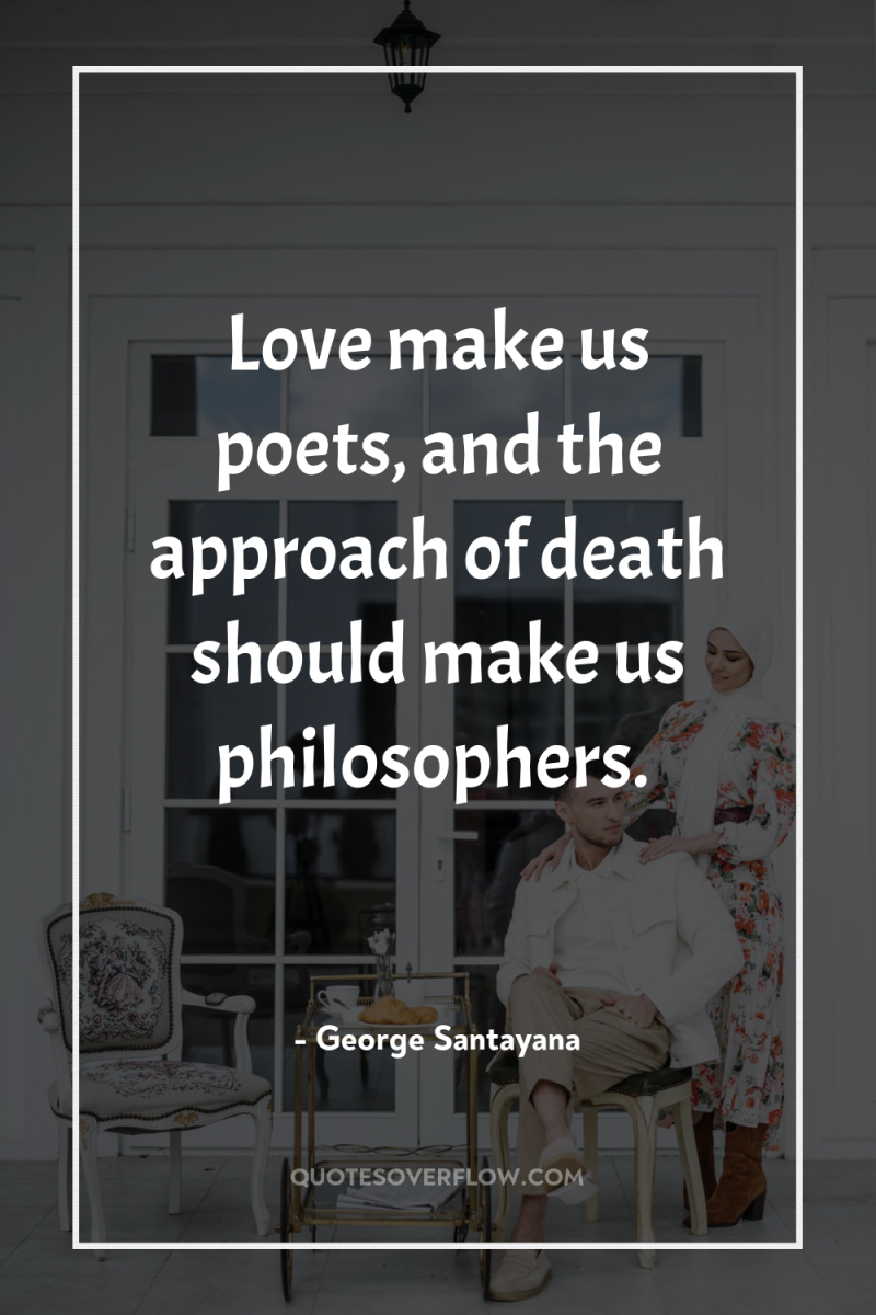 Love make us poets, and the approach of death should...