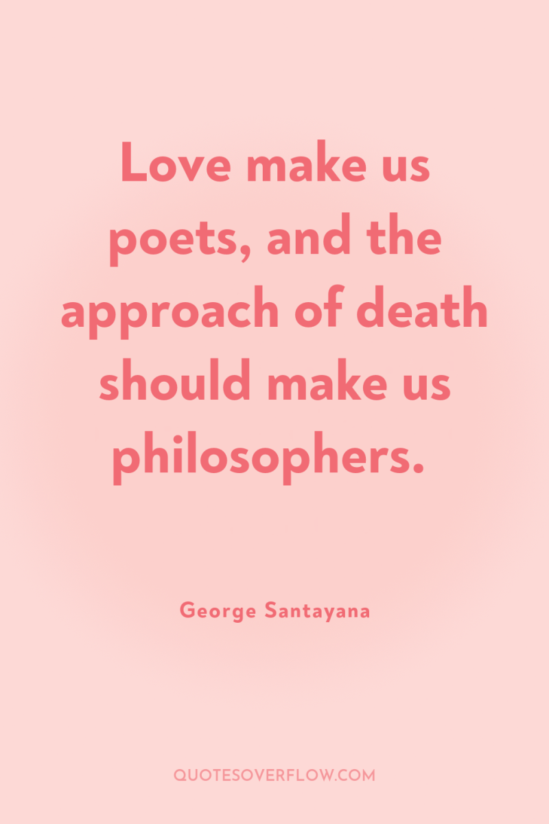 Love make us poets, and the approach of death should...