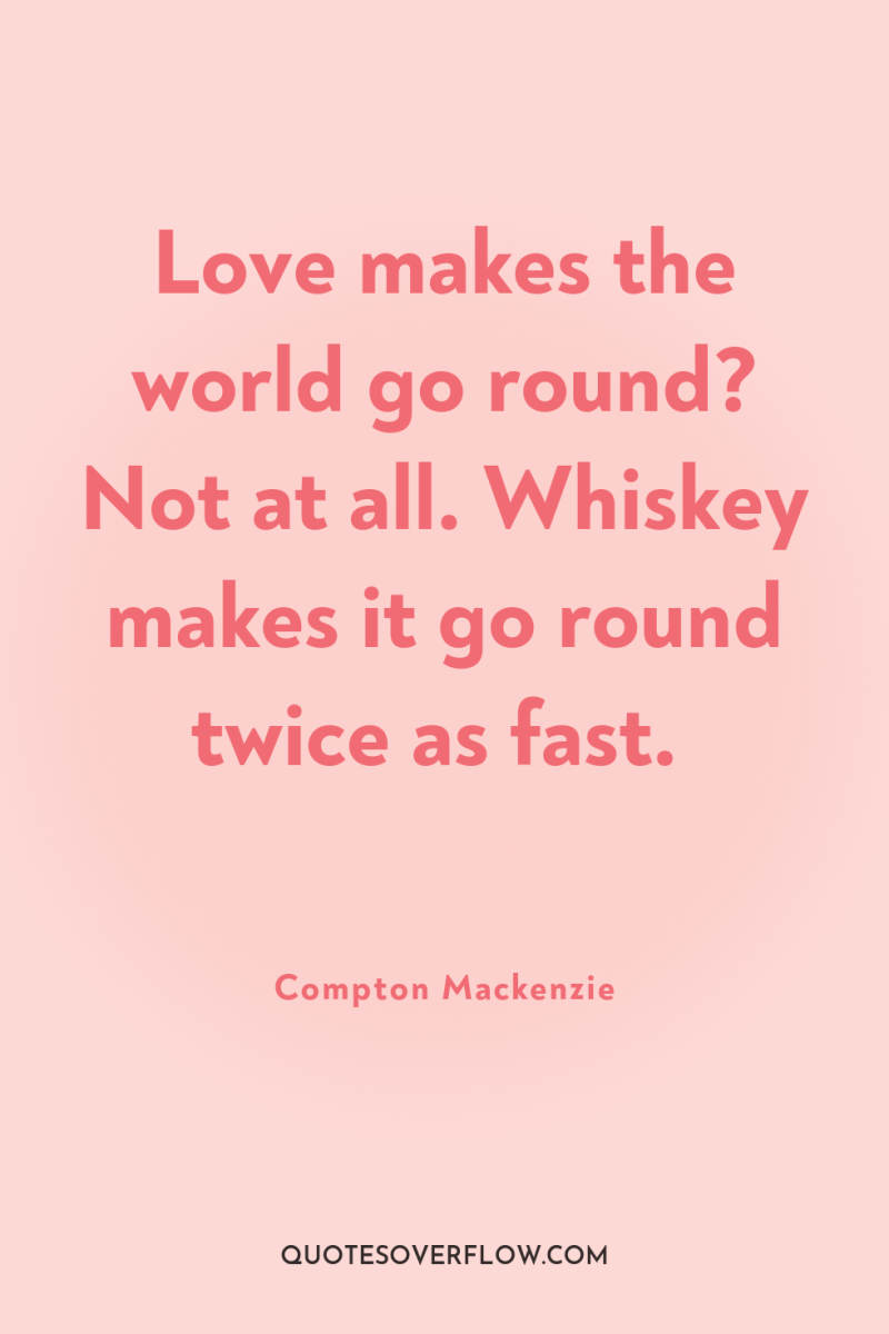 Love makes the world go round? Not at all. Whiskey...