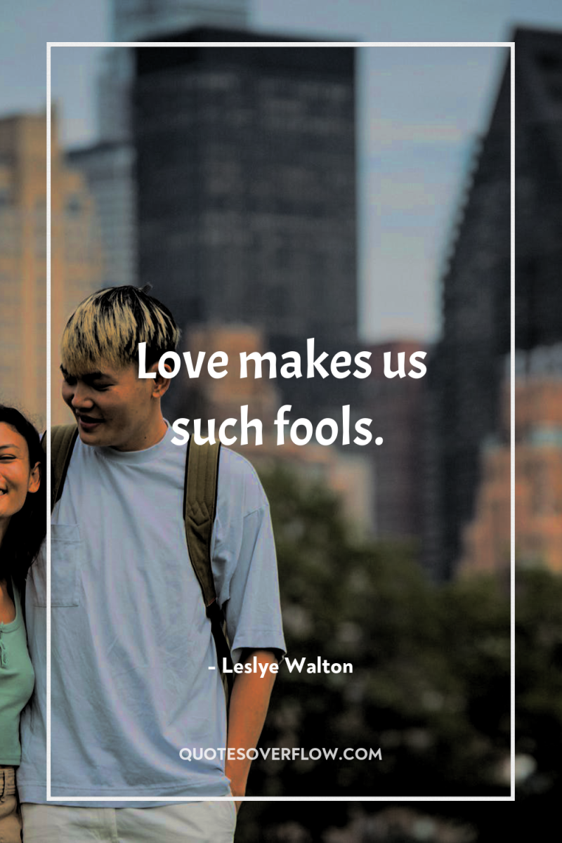 Love makes us such fools. 