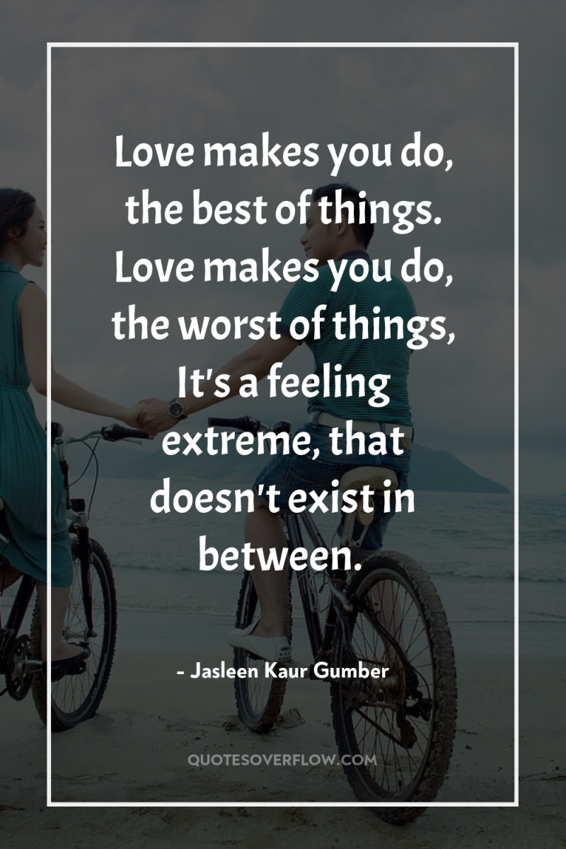 Love makes you do, the best of things. Love makes...