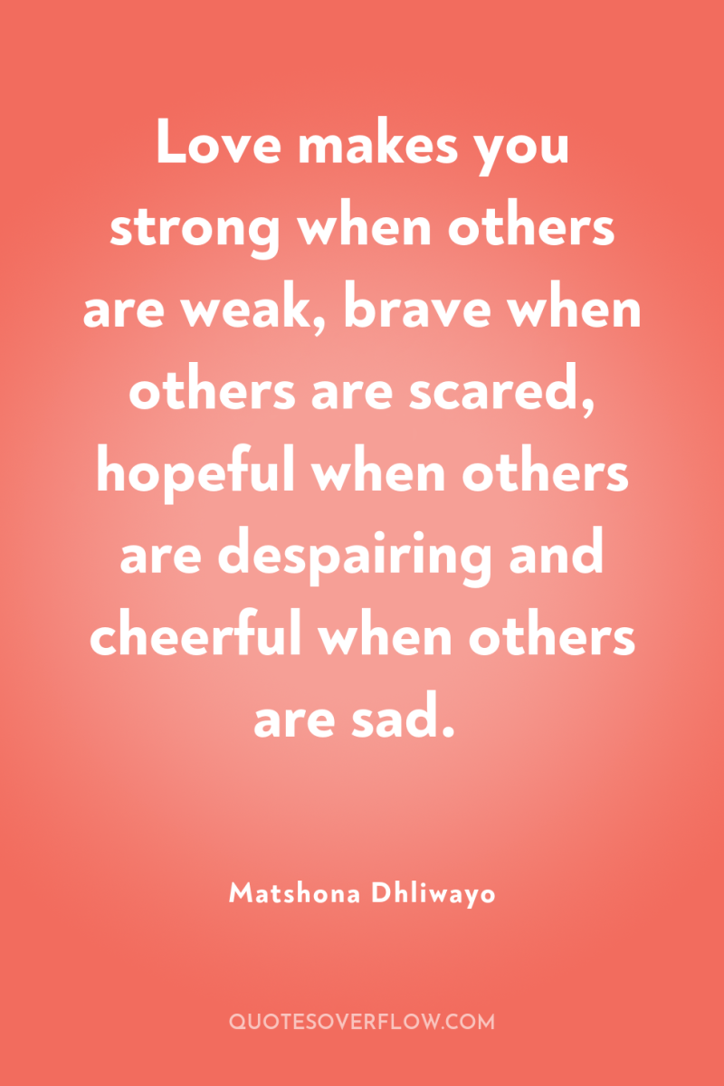 Love makes you strong when others are weak, brave when...