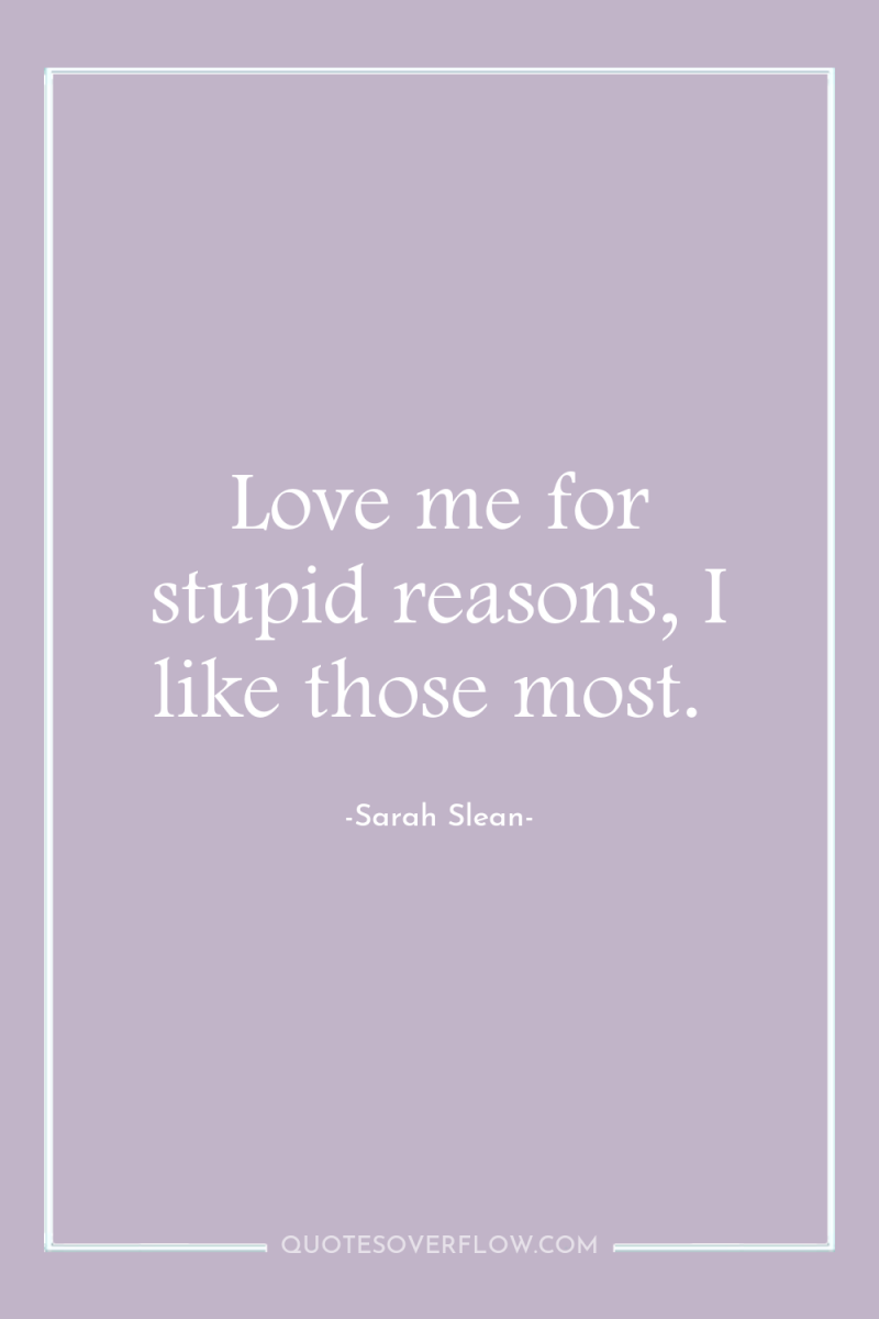 Love me for stupid reasons, I like those most. 