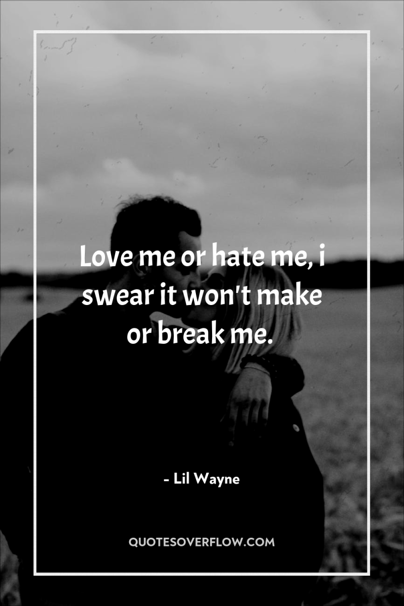 Love me or hate me, i swear it won't make...