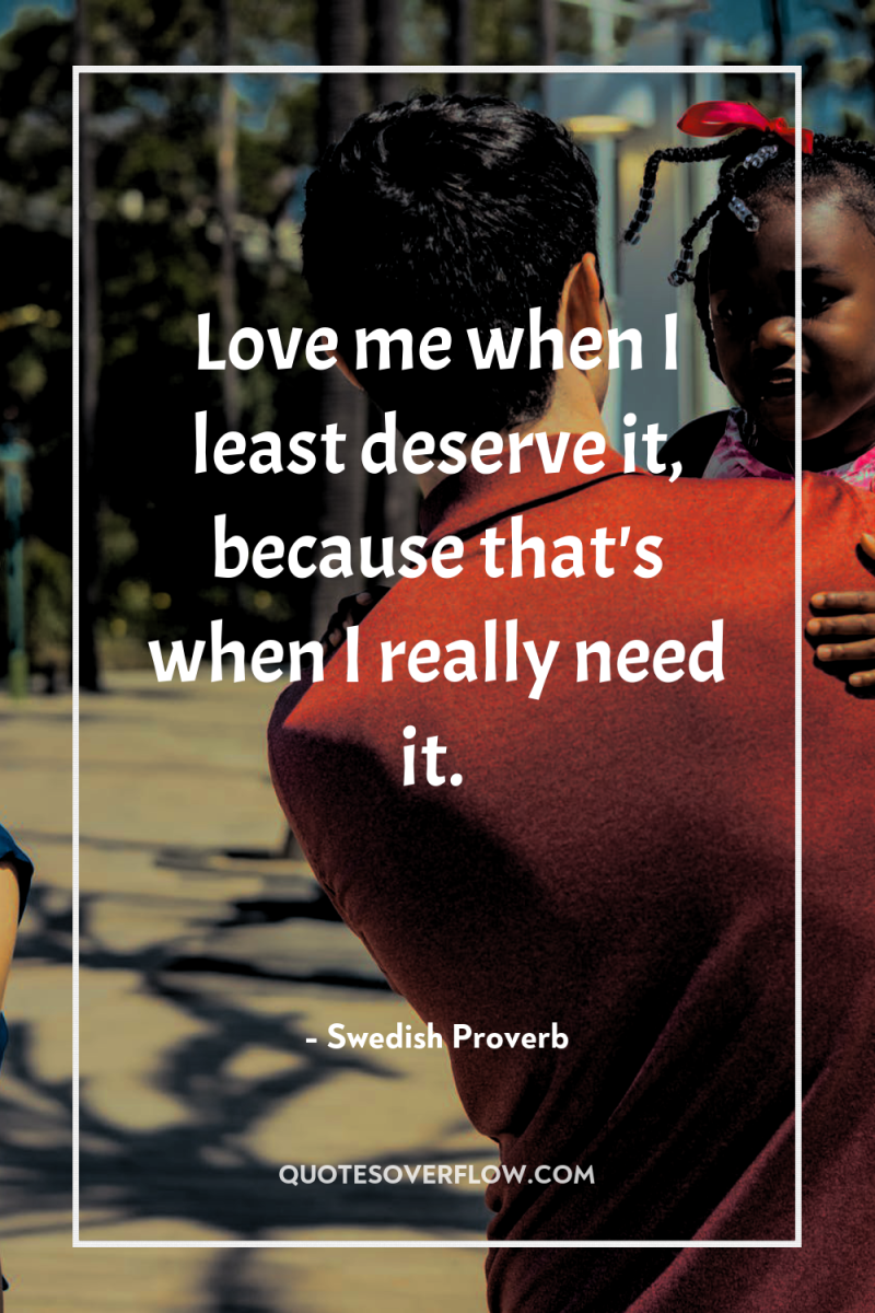 Love me when I least deserve it, because that's when...