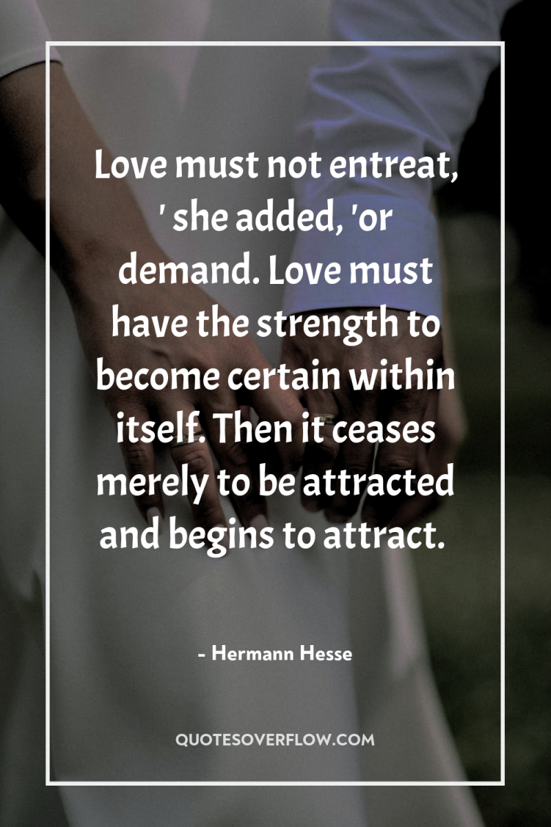 Love must not entreat, ' she added, 'or demand. Love...