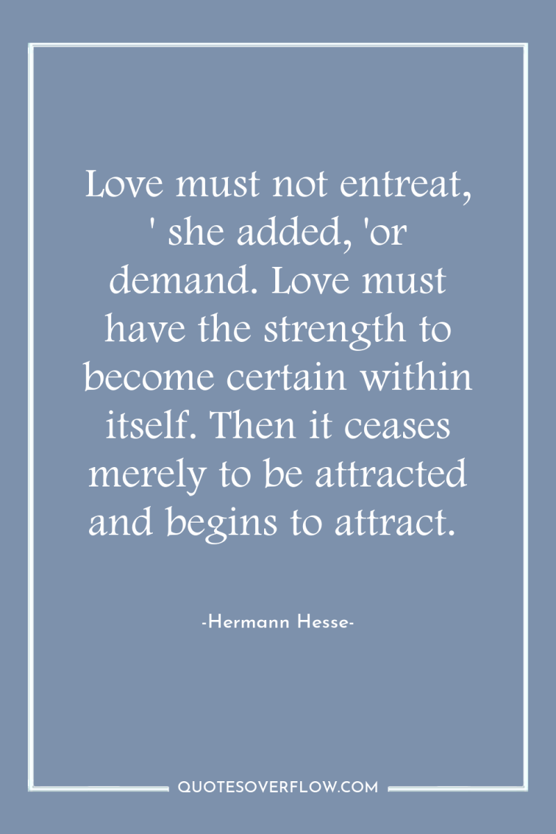 Love must not entreat, ' she added, 'or demand. Love...