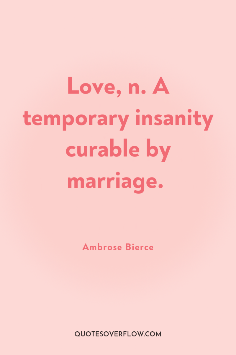 Love, n. A temporary insanity curable by marriage. 