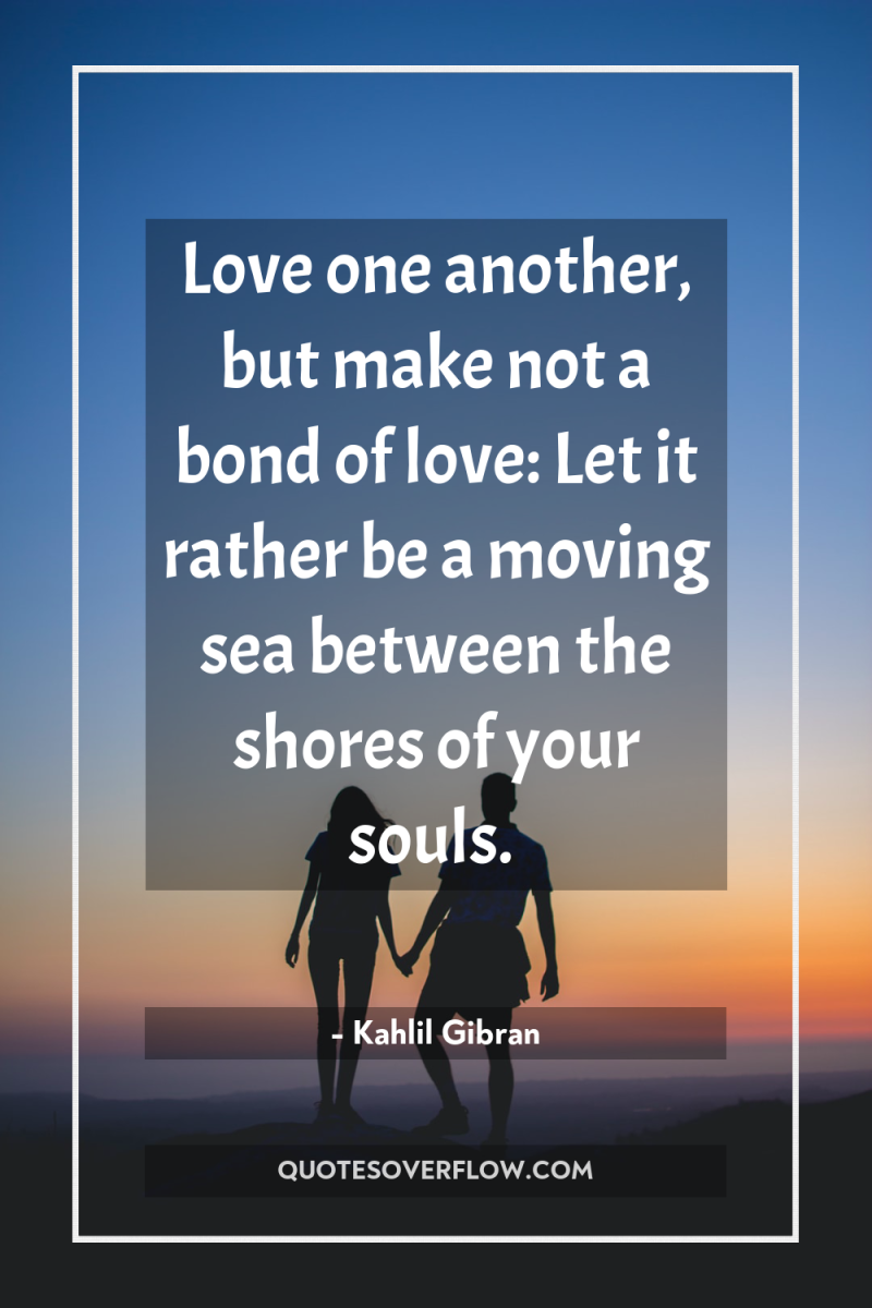Love one another, but make not a bond of love:...
