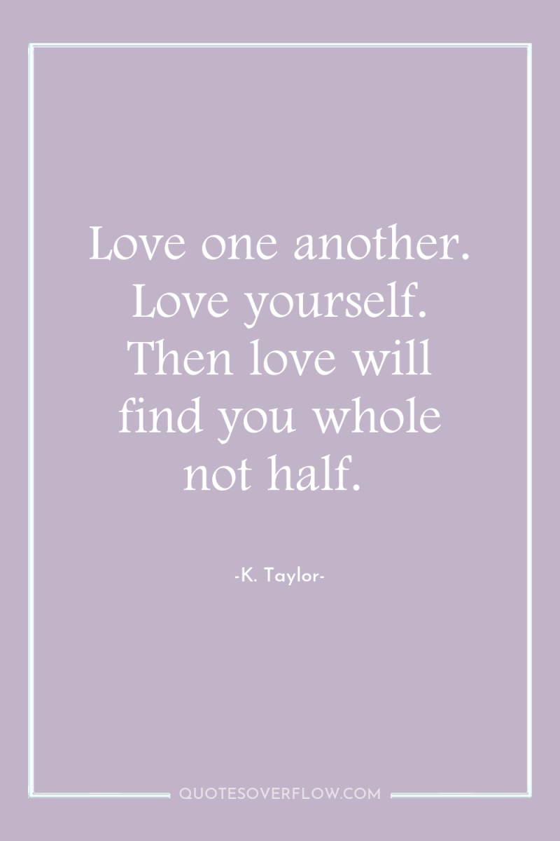 Love one another. Love yourself. Then love will find you...