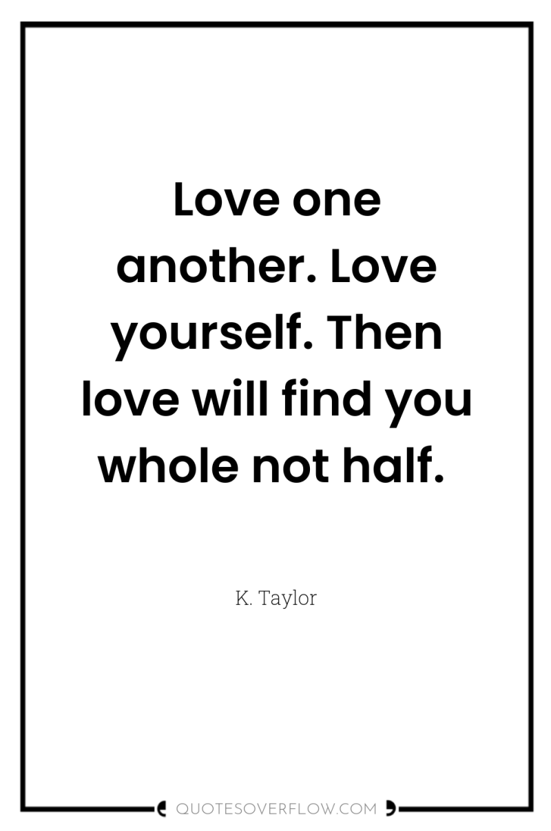 Love one another. Love yourself. Then love will find you...
