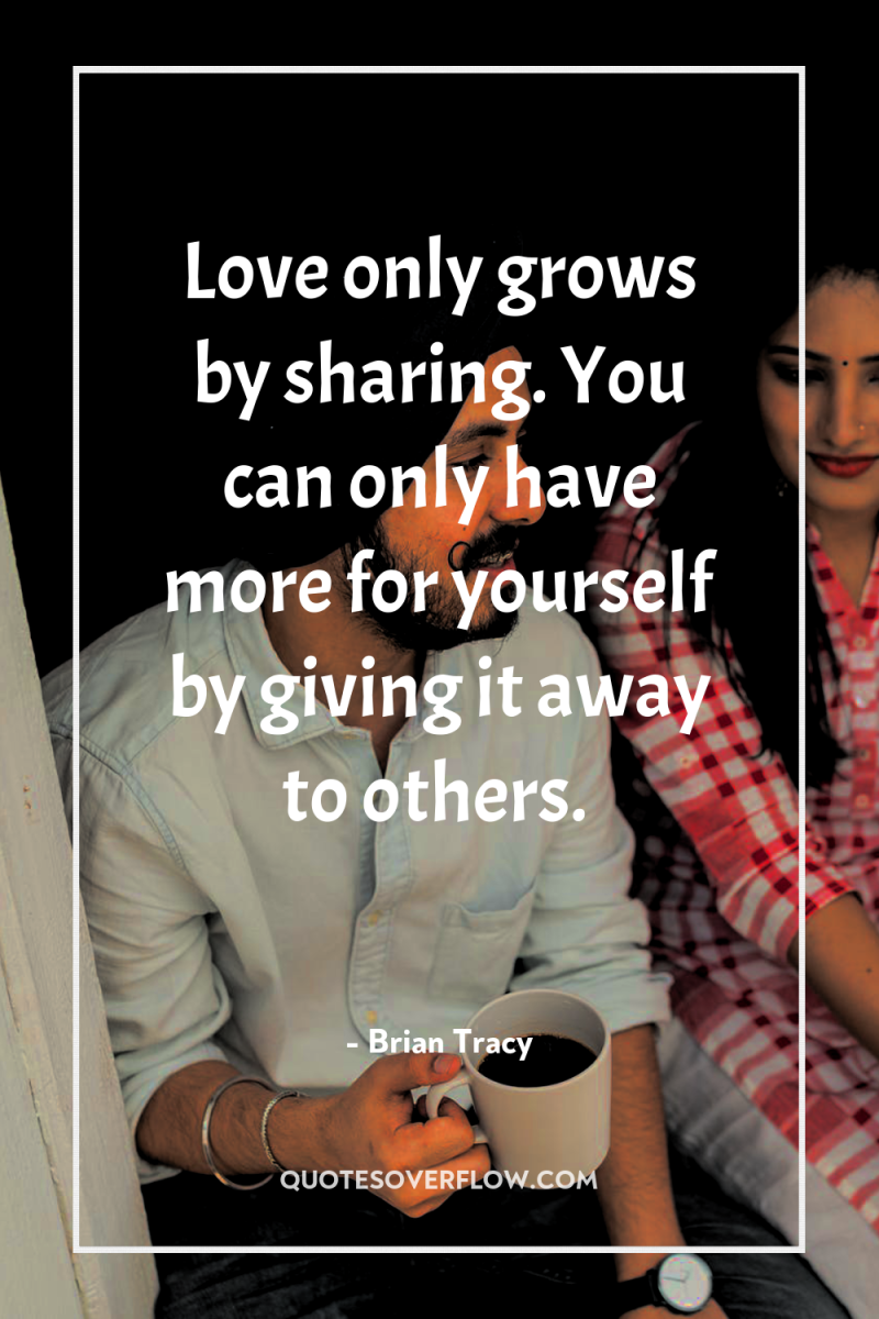 Love only grows by sharing. You can only have more...