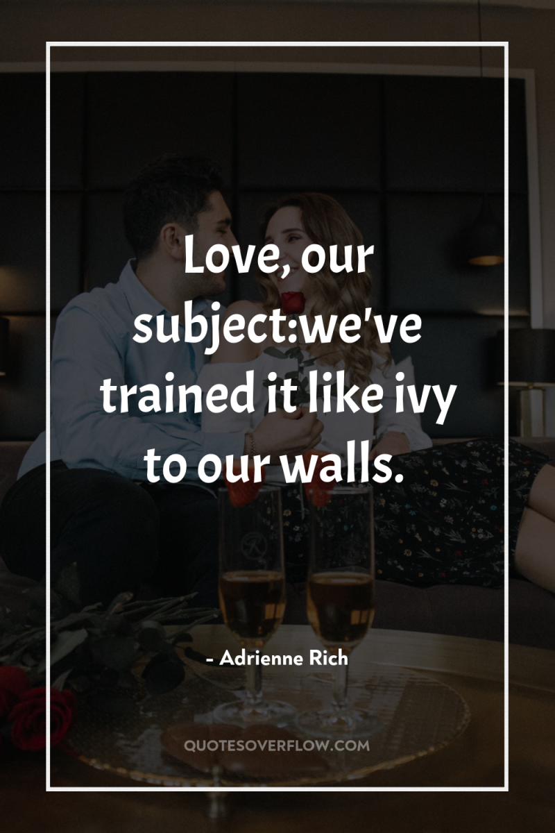 Love, our subject:we've trained it like ivy to our walls. 