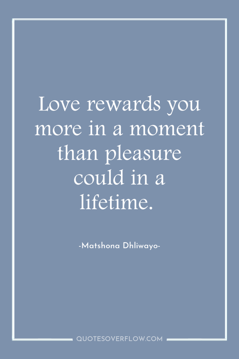 Love rewards you more in a moment than pleasure could...