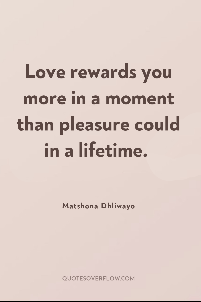 Love rewards you more in a moment than pleasure could...