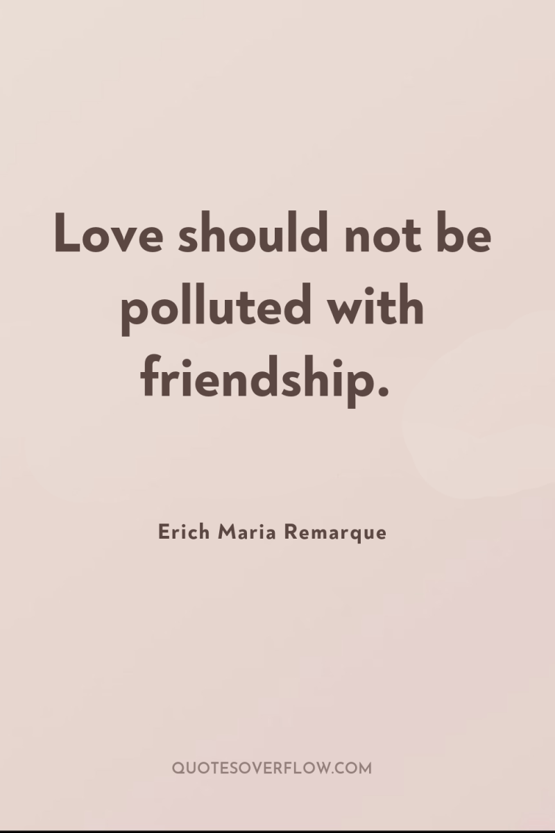 Love should not be polluted with friendship. 