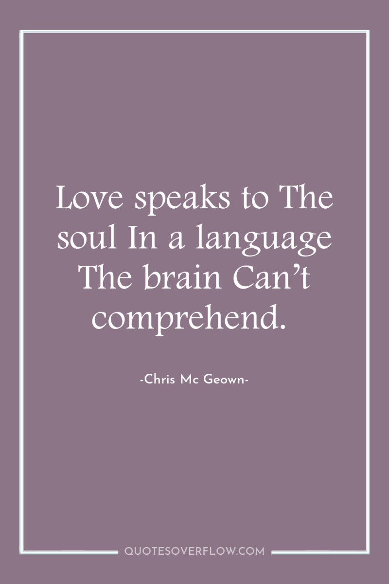 Love speaks to The soul In a language The brain...
