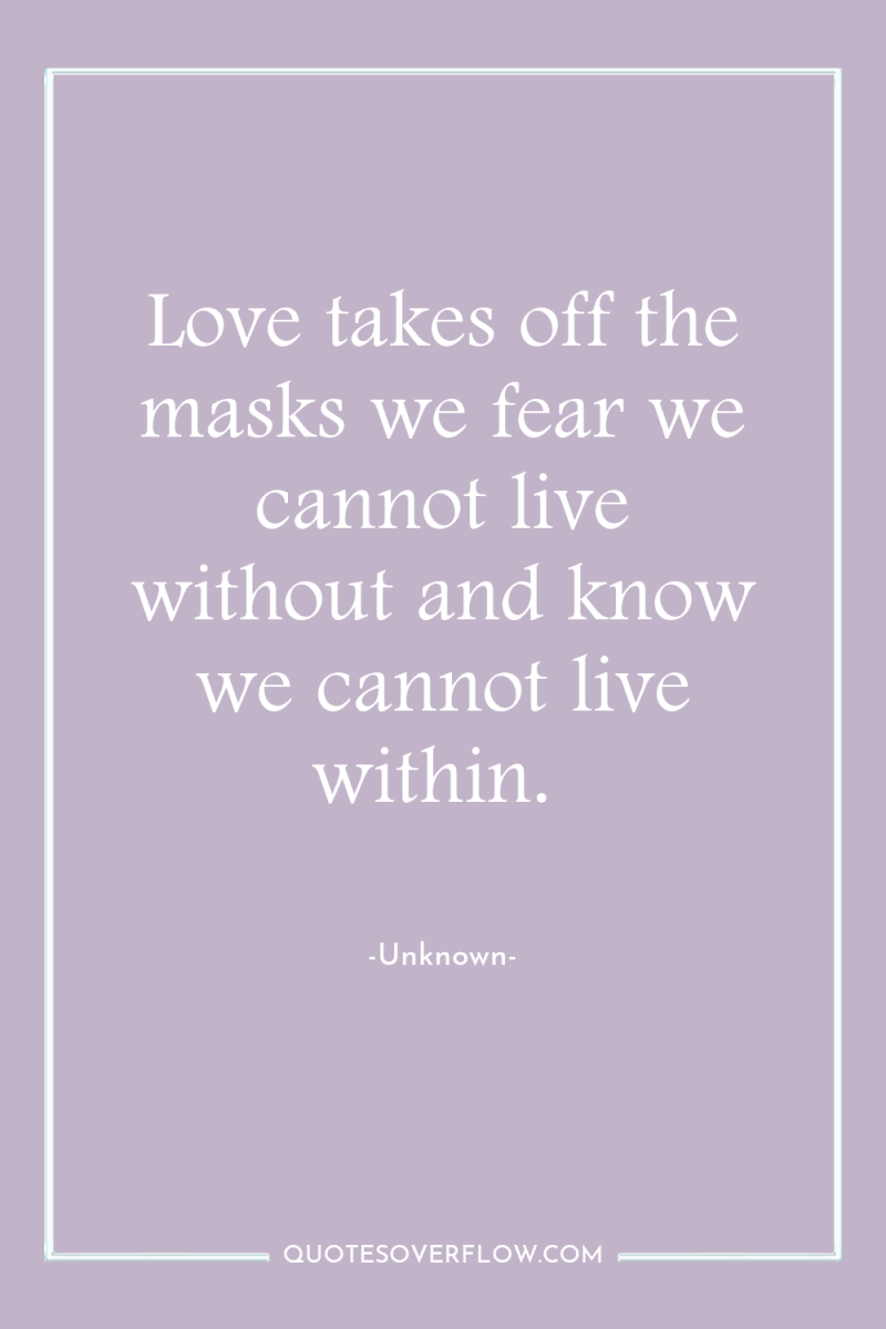 Love takes off the masks we fear we cannot live...