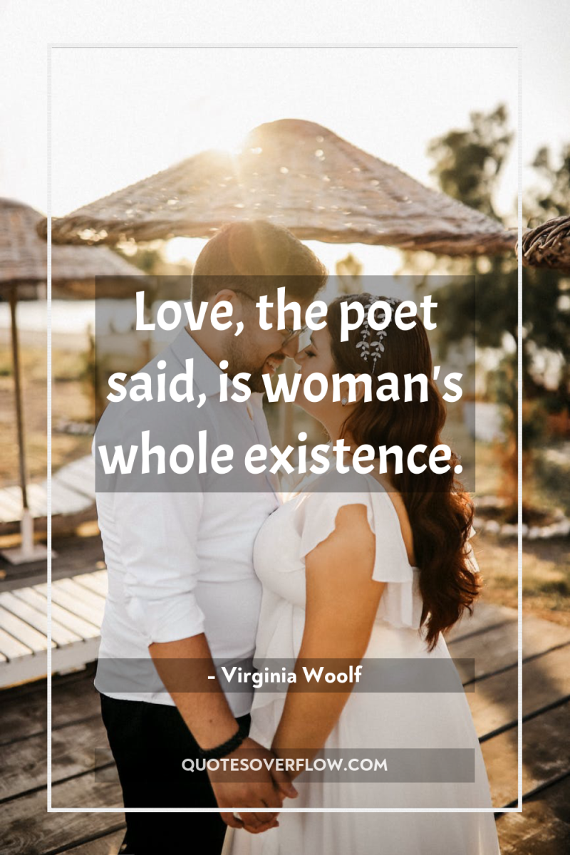 Love, the poet said, is woman's whole existence. 