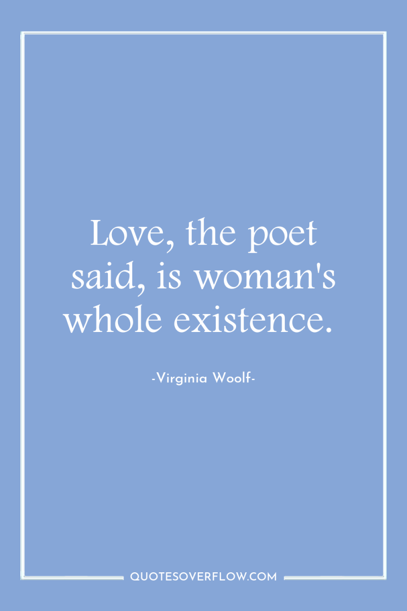 Love, the poet said, is woman's whole existence. 
