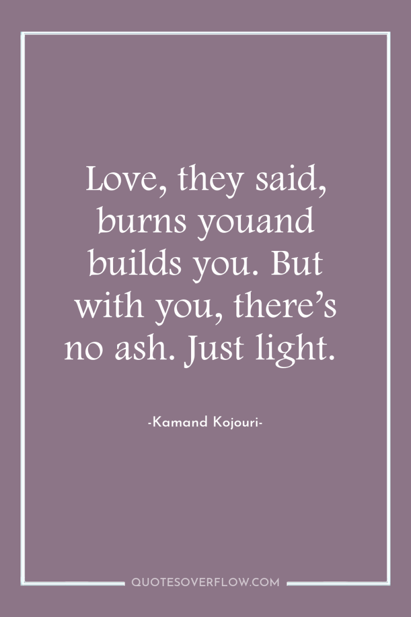 Love, they said, burns youand builds you. But with you,...