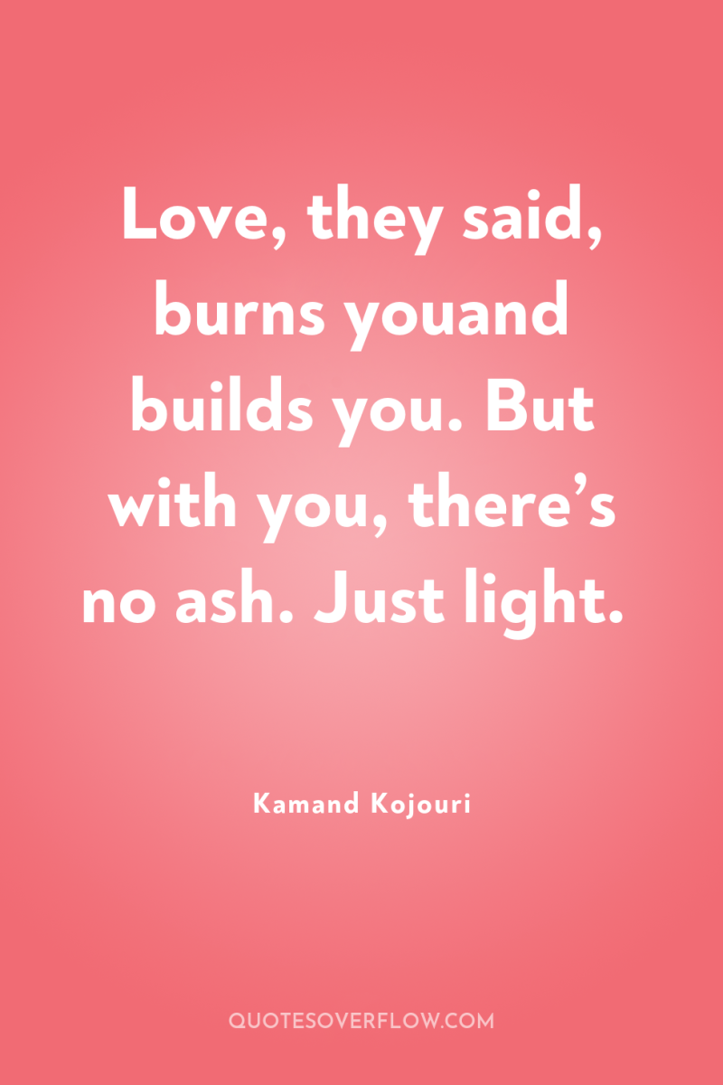 Love, they said, burns youand builds you. But with you,...