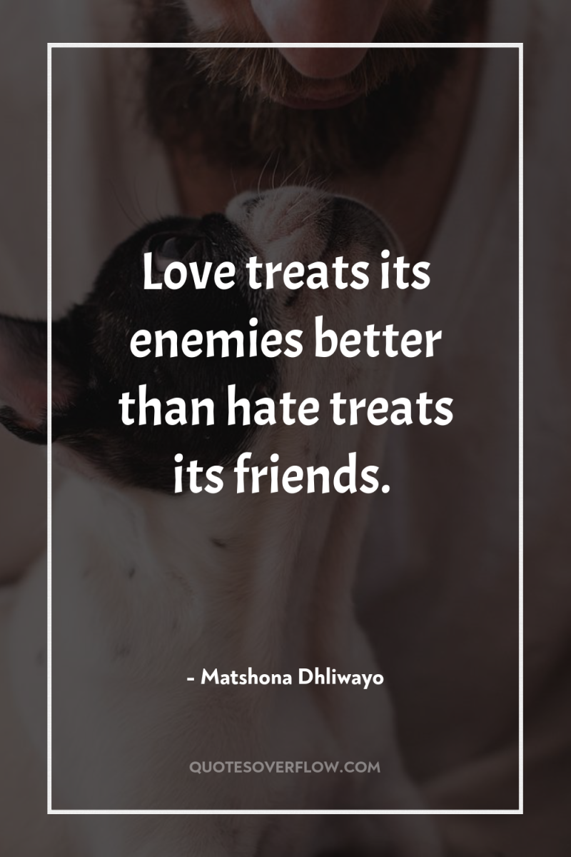 Love treats its enemies better than hate treats its friends. 