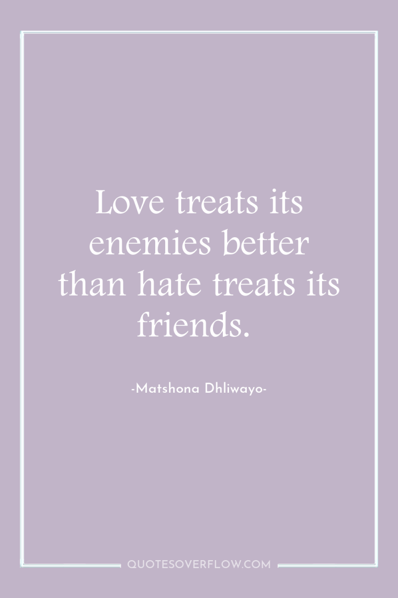 Love treats its enemies better than hate treats its friends. 